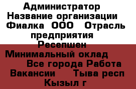 Администратор › Название организации ­ Фиалка, ООО › Отрасль предприятия ­ Ресепшен › Минимальный оклад ­ 25 000 - Все города Работа » Вакансии   . Тыва респ.,Кызыл г.